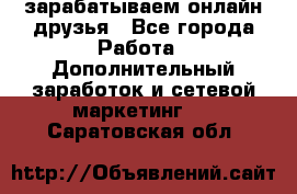 зарабатываем онлайн друзья - Все города Работа » Дополнительный заработок и сетевой маркетинг   . Саратовская обл.